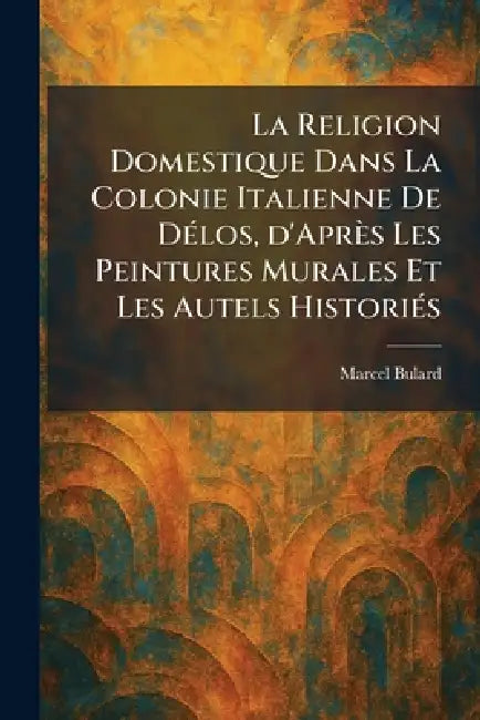 La Religion Domestique Dans La Colonie Italienne De DÃ(c)los, d'Après Les Peintures Murales Et Les Autels HistoriÃ(c)s by Marcel Bulard