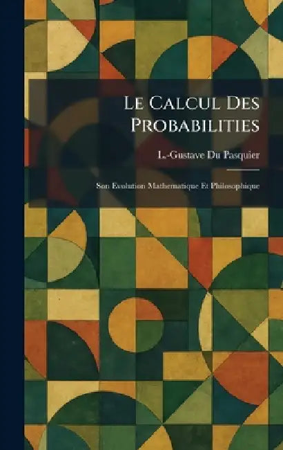 Le Calcul Des Probabilities: Son Evolution Mathematique Et Philosophique by L. -Gustave Du Pasquier