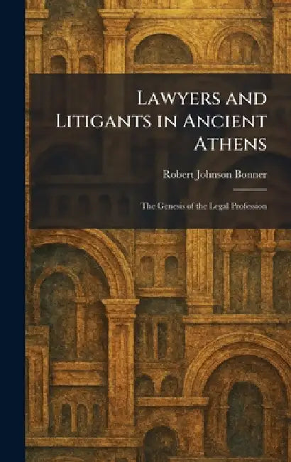 Lawyers and Litigants in Ancient Athens: The Genesis of the Legal Profession by Robert Johnson Bonner