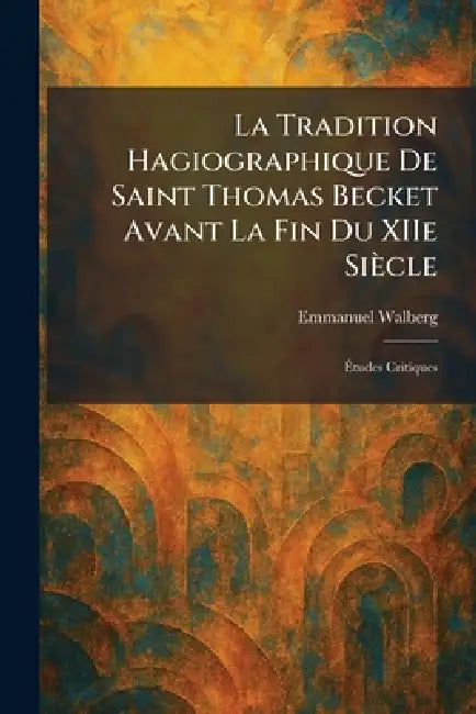La Tradition Hagiographique De Saint Thomas Becket Avant La Fin Du XIIe Siècle: Ãtudes Critiques by Emmanuel Walberg