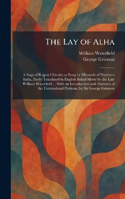 The Lay of Alha: A Saga of Rajput Chivalry as Sung by Minstrels of Northern India, Partly Translated in English Ballad Metre by the Late William Water by William Waterfield, George Grierson