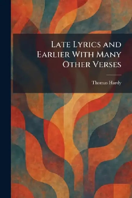 Late Lyrics and Earlier With Many Other Verses by Thomas Hardy