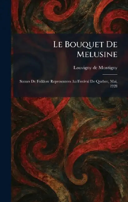 Le Bouquet De Melusine: Scenes De Folklore Representees Au Festival De Quebec, Mai, 1928 by Louvigny De Montigny