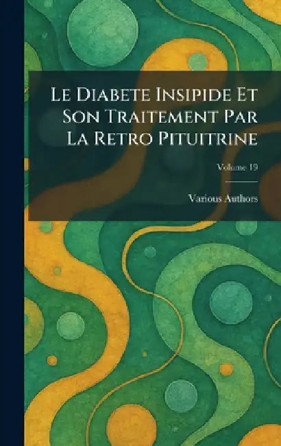 Le Diabete Insipide Et Son Traitement Par La Retro Pituitrine by Various