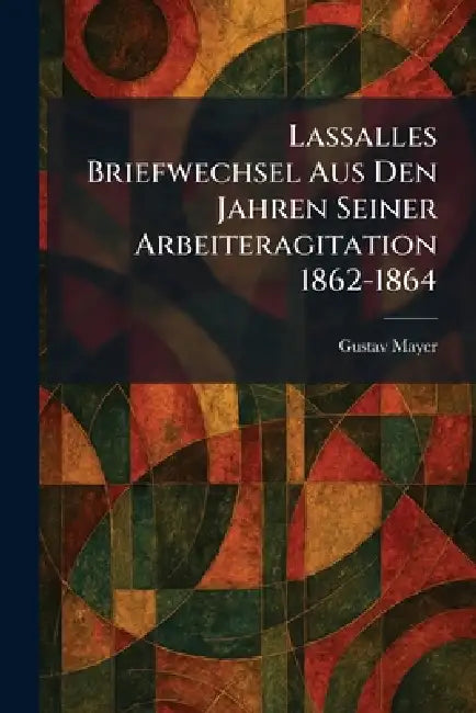 Lassalles Briefwechsel Aus Den Jahren Seiner Arbeiteragitation 1862-1864 by Gustav Mayer