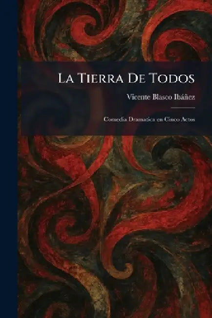La Tierra De Todos: Comedia Dramatica en Cinco Actos by Vicente Blasco Ibàñez
