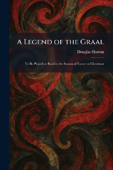 A Legend of the Graal: To Be Played or Read in the Season of Easter or Christmas by Douglas Horton