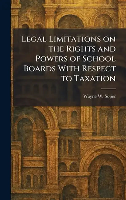 Legal Limitations on the Rights and Powers of School Boards With Respect to Taxation by Wayne W. Soper