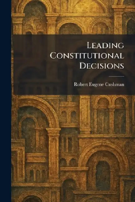 Leading Constitutional Decisions by Robert Eugene Cushman