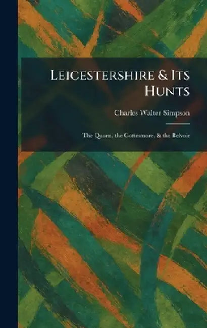 Leicestershire & Its Hunts: The Quorn, the Cottesmore, & the Belvoir by Charles Walter Simpson