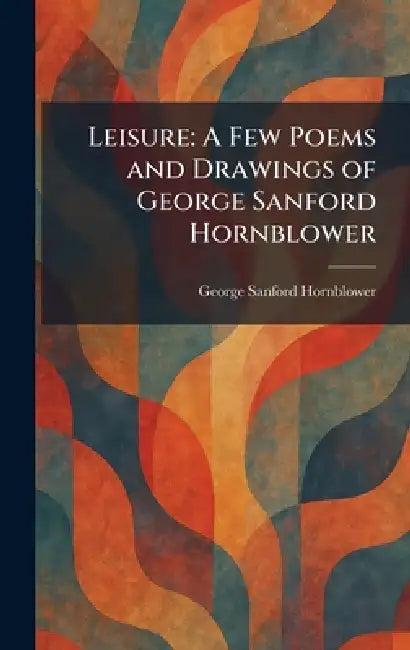 Leisure: A Few Poems and Drawings of George Sanford Hornblower by George Sanford Hornblower