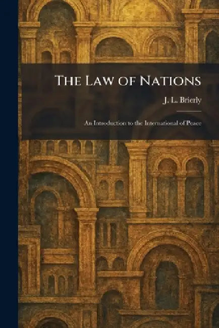 The Law of Nations: An Introduction to the International of Peace by J. L. Brierly
