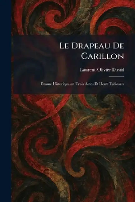 Le Drapeau De Carillon: Drame Historique en Trois Actes Et Deux Tableaux by Laurent-Olivier David