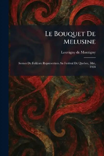 Le Bouquet De Melusine: Scenes De Folklore Representees Au Festival De Quebec, Mai, 1928 by Louvigny De Montigny