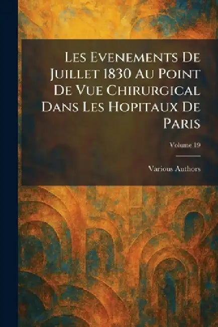 Les Evenements de Juillet 1830 au point de vue chirurgical dans les Hopitaux de Paris by Various