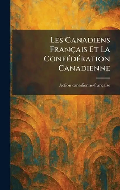 Les Canadiens Français Et La ConfÃ(c)dÃ(c)ration Canadienne by Action Canadienne-Française