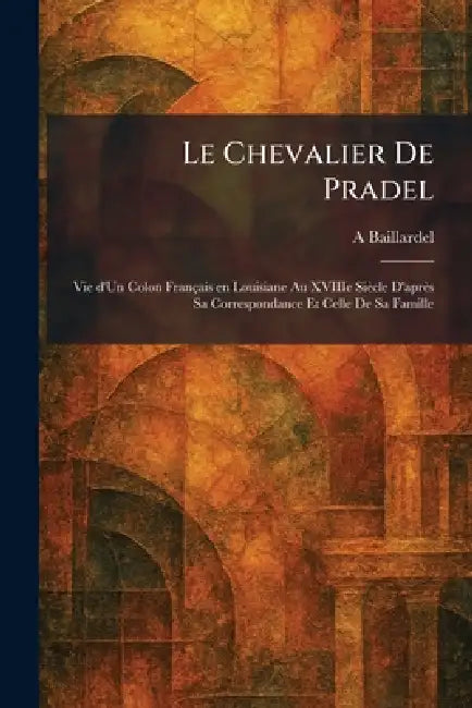 Le Chevalier De Pradel: Vie d'Un Colon FrancÌ§ais en Louisiane Au XVIIIe SieÌcle D'apreÌs Sa Correspondance Et Celle De Sa Famille by A. Baillardel