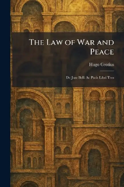 The Law of War and Peace: De Jure Belli Ac Pacis Libri Tres by Hugo Grotius