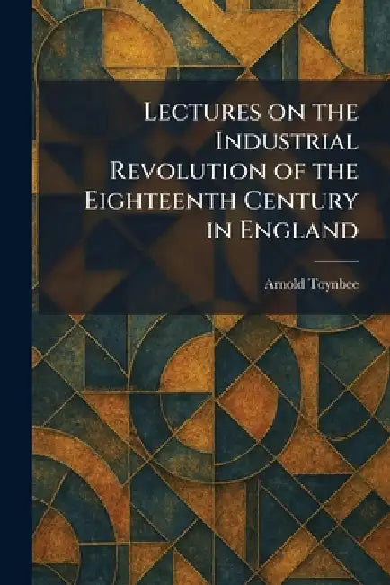 Lectures on the Industrial Revolution of the Eighteenth Century in England by Arnold Toynbee