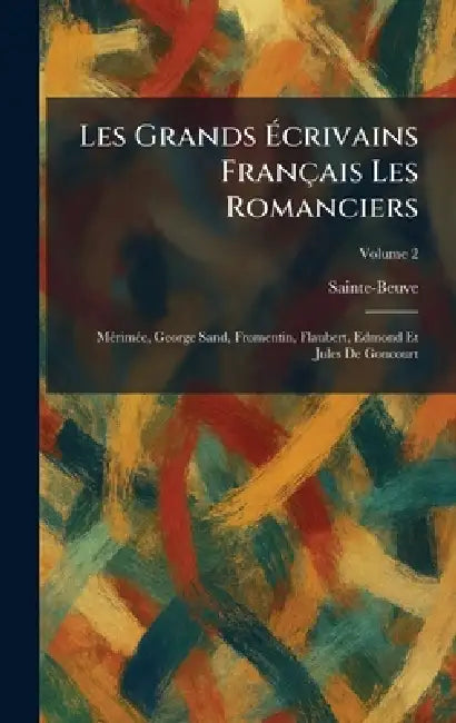 Les Grands Ãcrivains Français Les Romanciers: MÃ(c)rimÃ(c)e, George Sand, Fromentin, Flaubert, Edmond Et Jules De Goncourt by Sainte-Beuve