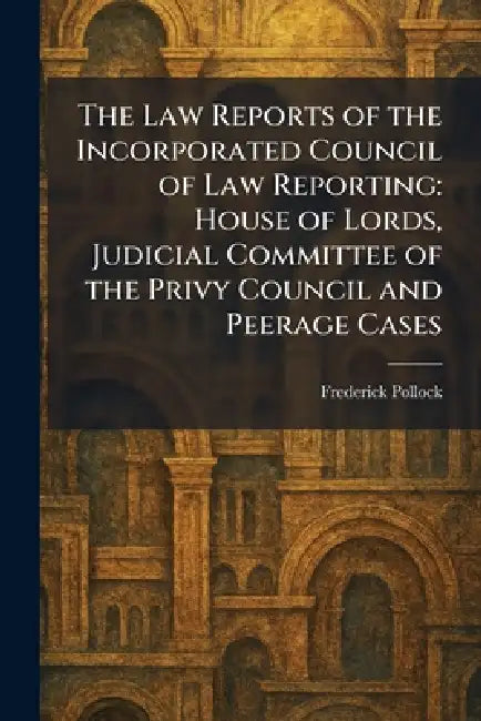 The Law Reports of the Incorporated Council of Law Reporting: House of Lords, Judicial Committee of the Privy Council and Peerage Cases by Frederick Pollock