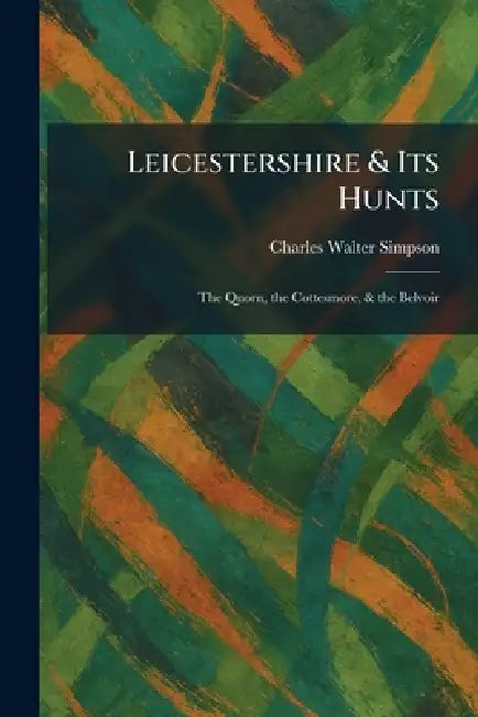 Leicestershire & Its Hunts: The Quorn, the Cottesmore, & the Belvoir by Charles Walter Simpson