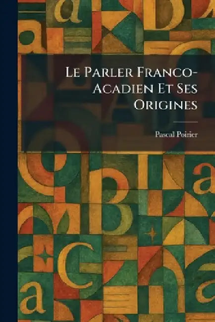 Le Parler Franco-Acadien Et Ses Origines by Pascal Poirier