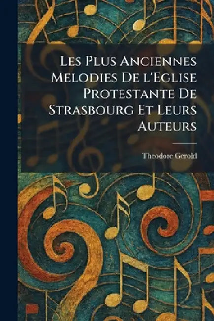 Les Plus Anciennes Melodies De l'Eglise Protestante De Strasbourg Et Leurs Auteurs by Theodore Gerold