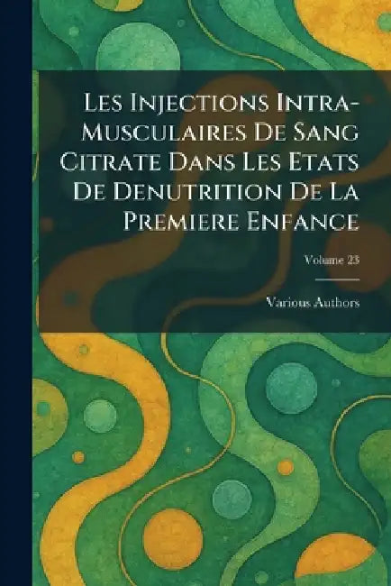 Les Injections Intra-Musculaires de Sang Citrate Dans Les Etats de Denutrition de la Premiere Enfance by Various