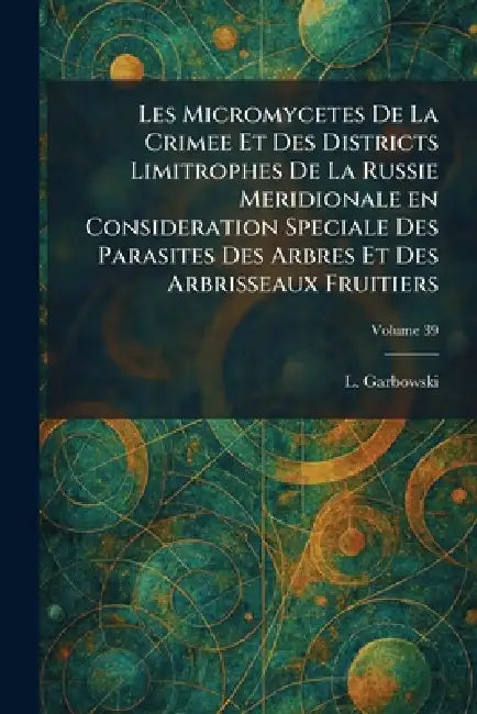 Les Micromycetes De La Crimee Et Des Districts Limitrophes De La Russie Meridionale en Consideration Speciale Des Parasites Des Arbres Et Des Arbrisse by L. Garbowski