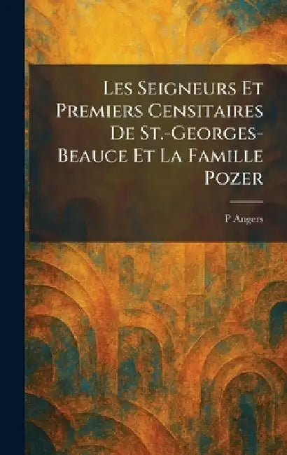 Les Seigneurs Et Premiers Censitaires De St.-Georges-Beauce Et La Famille Pozer by P. Angers