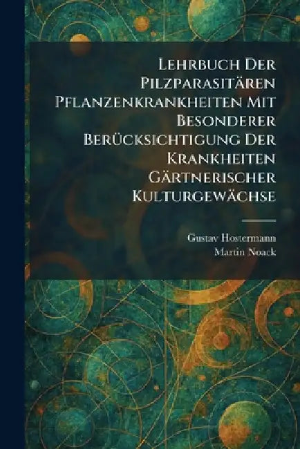 Lehrbuch Der Pilzparasitären Pflanzenkrankheiten Mit Besonderer BerÃ1/4cksichtigung Der Krankheiten Gärtnerischer Kulturgewächse by Gustav Hostermann, Martin Noack