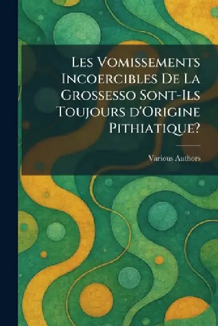 Les Vomissements Incoercibles De La Grossesso Sont-Ils Toujours d'Origine Pithiatique? by Imprimerie de la Faculte de Medecine