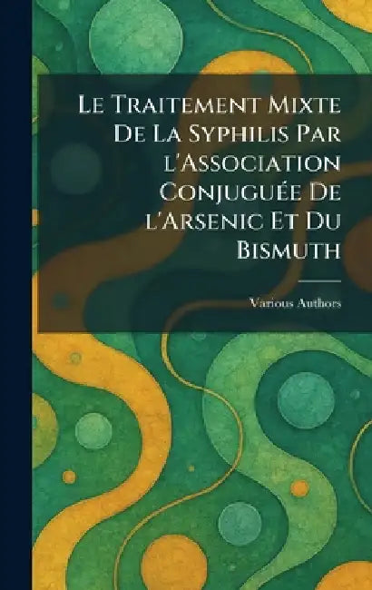 Le Traitement mixte de la Syphilis par l'Association conjuguÃ(c)e de l'Arsenic et du Bismuth by Various