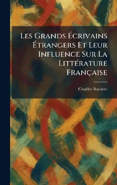 Les Grands Ãcrivains Ãtrangers Et Leur Influence Sur La LittÃ(c)rature Française by Charles Navarre