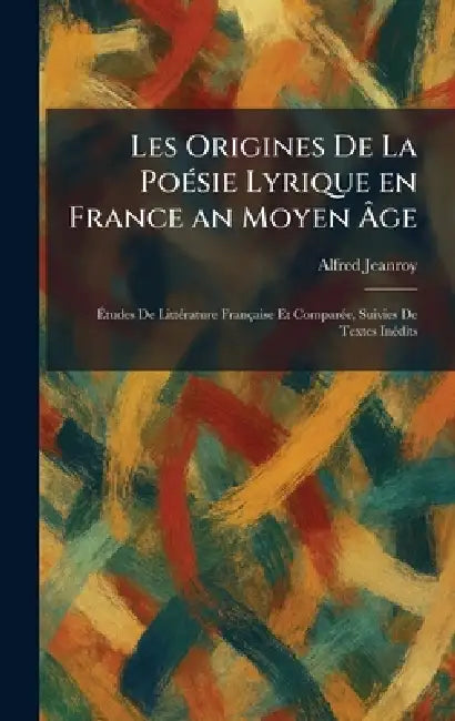 Les Origines De La PoÃ(c)sie Lyrique en France an Moyen Ãge: Ãtudes De LittÃ(c)rature Française Et ComparÃ(c)e, Suivies De Textes InÃ(c)di by Alfred Jeanroy