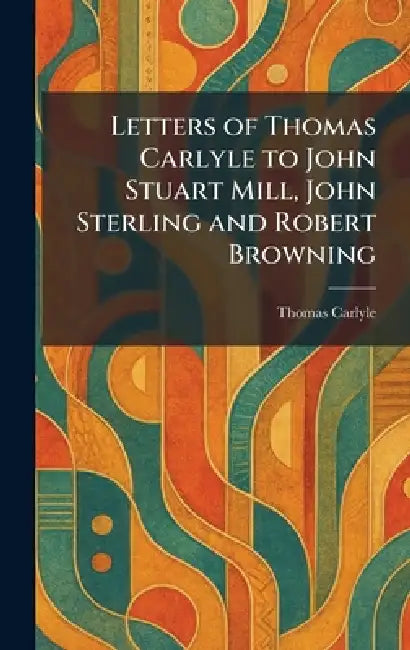 Letters of Thomas Carlyle to John Stuart Mill, John Sterling and Robert Browning by Thomas Carlyle
