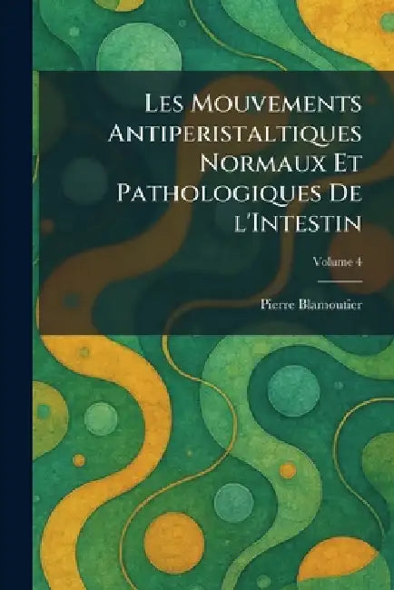 Les Mouvements Antiperistaltiques Normaux et Pathologiques De L'intestin by Pierre Blamoutier