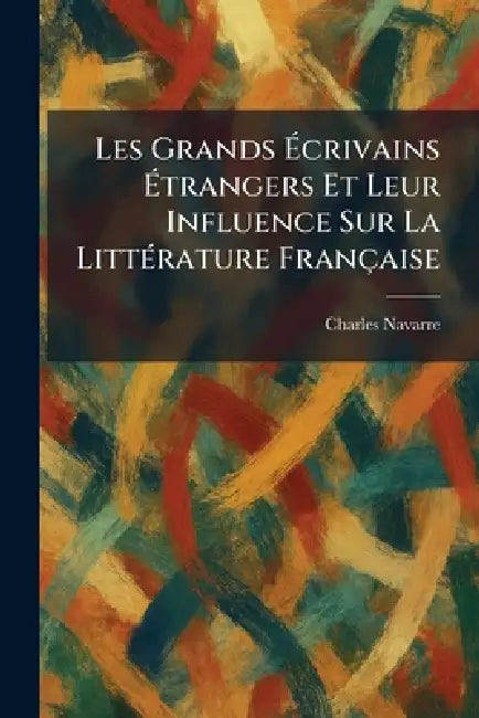 Les Grands Ãcrivains Ãtrangers Et Leur Influence Sur La LittÃ(c)rature Française by Charles Navarre