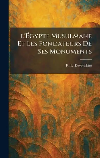 l'Ãgypte Musulmane Et Les Fondateurs De Ses Monuments by R. L. Devonshire