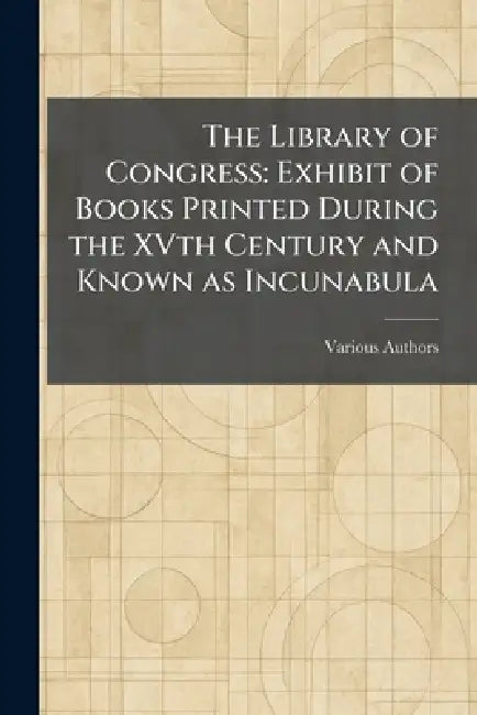 The Library of Congress: Exhibit of Books Printed During the XVth Century and Known as Incunabula by Various