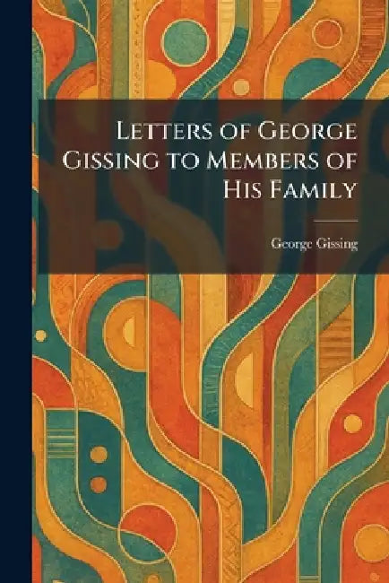 Letters of George Gissing to Members of His Family by George Gissing