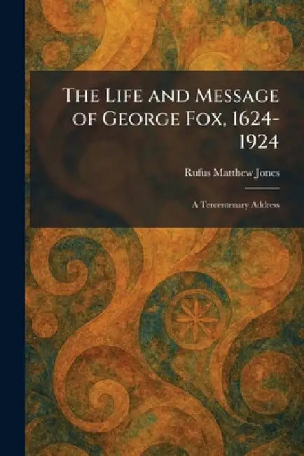 The Life and Message of George Fox, 1624-1924: A Tercentenary Address by Rufus Matthew Jones
