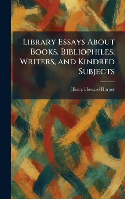 Library Essays About Books, Bibliophiles, Writers, and Kindred Subjects by Henry Howard Harper