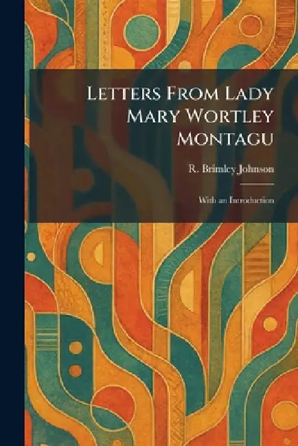 Letters From Lady Mary Wortley Montagu: With an Introduction by R. Brimley Johnson