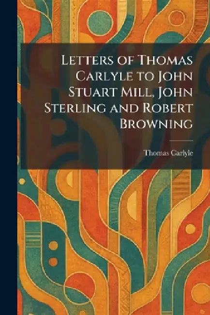 Letters of Thomas Carlyle to John Stuart Mill, John Sterling and Robert Browning by Thomas Carlyle