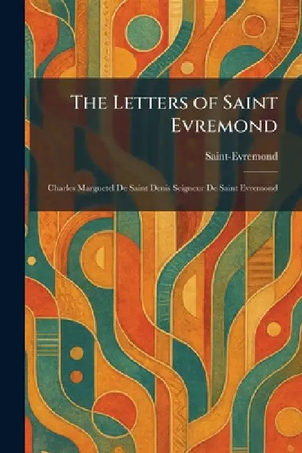 The Letters of Saint Evremond: Charles Marguetel De Saint Denis Seigneur De Saint Evremond by Saint-Evremond