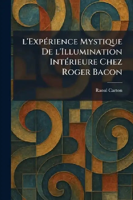 l'ExpÃ(c)rience Mystique De l'Illumination IntÃ(c)rieure Chez Roger Bacon by Raoul Carton