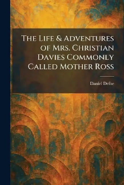 The Life & Adventures of Mrs. Christian Davies Commonly Called Mother Ross by Daniel Defoe