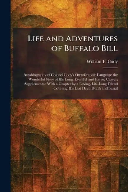 Life and Adventures of Buffalo Bill: Autobiography of Colonel Cody's Own Graphic Language the Wonderful Story of His Long, Eventful and Heroic Career; by William F. Cody